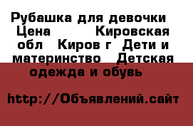 Рубашка для девочки › Цена ­ 600 - Кировская обл., Киров г. Дети и материнство » Детская одежда и обувь   
